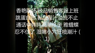 香艳职场 极品销售客服上班跳蛋自慰 黏白淫汁溢流不止 通话中阵阵高潮痉挛 雅蠛蝶忍不住了 湿嫩小穴狂喷潮汁 (1)