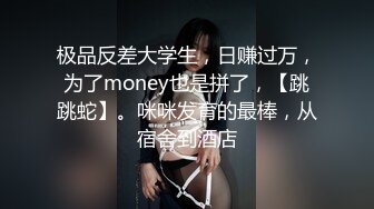 极品反差大学生，日赚过万，为了money也是拼了，【跳跳蛇】。咪咪发育的最棒，从宿舍到酒店