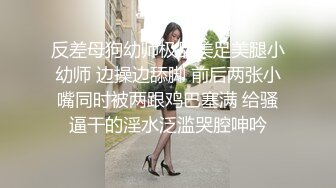 反差母狗幼师极品美足美腿小幼师 边操边舔脚 前后两张小嘴同时被两跟鸡巴塞满 给骚逼干的淫水泛滥哭腔呻吟