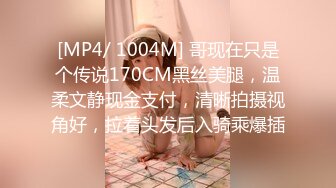 [MP4/ 1004M] 哥现在只是个传说170CM黑丝美腿，温柔文静现金支付，清晰拍摄视角好，拉着头发后入骑乘爆插