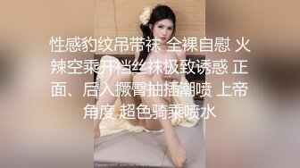 性感豹纹吊带袜 全裸自慰 火辣空乘开裆丝袜极致诱惑 正面、后入撅臀抽插潮喷 上帝角度 超色骑乘喷水