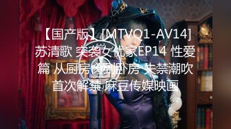 【国产版】[MTVQ1-AV14]苏清歌 突袭女优家EP14 性爱篇 从厨房肏到卧房 失禁潮吹首次解禁 麻豆传媒映画