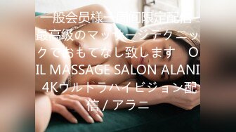 一般会员様一周间限定配信 最高级のマッサージテクニックでおもてなし致します　OIL MASSAGE SALON ALANI 4Kウルトラハイビジョン配信 / アラニ