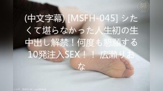 (中文字幕) [MSFH-045] シたくて堪らなかった人生初の生中出し解禁！何度も懇願する10発注入SEX！！ 広瀬りおな