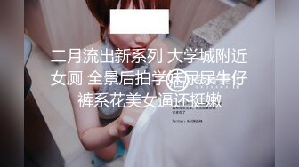 二月流出新系列 大学城附近女厕 全景后拍学妹尿尿牛仔裤系花美女逼还挺嫩