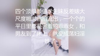 四个顶级颜值学生妹反差婊大尺度啪啪自拍流出，一个个的平日里都是害羞的乖乖女，和男友到了床上，就变成荡妇淫娃了