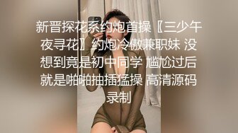 新晋探花系约炮首操〖三少午夜寻花〗约炮冷傲兼职妹 没想到竟是初中同学 尴尬过后就是啪啪抽插猛操 高清源码录制