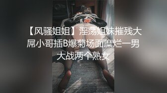 【风骚姐姐】淫荡姐妹摧残大屌小哥插B爆菊场面糜烂一男大战两个熟女