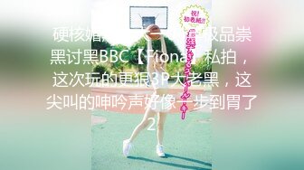 硬核媚黑！大一04年极品崇黑讨黑BBC【Fiona】私拍，这次玩的更狠3P大老黑，这尖叫的呻吟声好像一步到胃了2