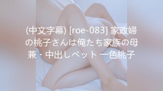 (中文字幕) [roe-083] 家政婦の桃子さんは俺たち家族の母兼・中出しペット 一色桃子