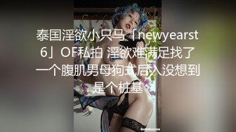 泰国淫欲小只马「newyearst6」OF私拍 淫欲难满足找了一个腹肌男母狗式后入没想到是个桩基