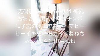 [无码破解]WAWA-024 神乳お姉さん 黒人の極太チンポに子宮の奥まで突かれてヒーヒーイキ狂い Hカップねねちゃん（24） 田中ねね