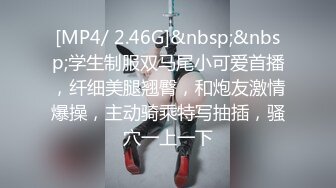 [MP4/ 2.46G]&nbsp;&nbsp;学生制服双马尾小可爱首播，纤细美腿翘臀，和炮友激情爆操，主动骑乘特写抽插，骚穴一上一下