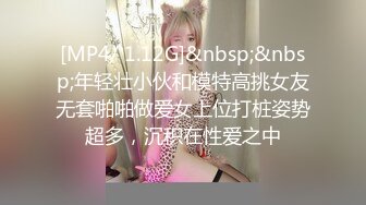 [MP4/ 1.12G]&nbsp;&nbsp;年轻壮小伙和模特高挑女友无套啪啪做爱女上位打桩姿势超多，沉积在性爱之中