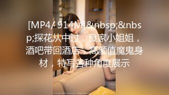 [MP4/ 914M]&nbsp;&nbsp;探花从中过，良家小姐姐，酒吧带回酒店，高颜值魔鬼身材，特写各种角度展示