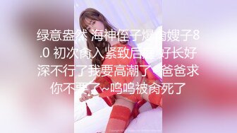 绿意盎然 海神侄子爆肏嫂子8.0 初次肏入紧致后庭 好长好深不行了我要高潮了~爸爸求你不要了~呜呜被肏死了