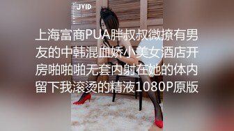 上海富商PUA胖叔叔微撩有男友的中韩混血娇小美女酒店开房啪啪啪无套内射在她的体内留下我滚烫的精液1080P原版