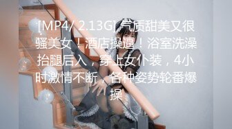 [MP4/ 2.13G] 气质甜美又很骚美女！酒店操逼！浴室洗澡抬腿后入，穿上女仆装，4小时激情不断，各种姿势轮番爆操