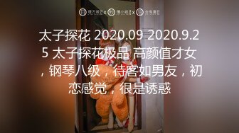 太子探花 2020.09 2020.9.25 太子探花极品 高颜值才女，钢琴八级，待客如男友，初恋感觉，很是诱惑