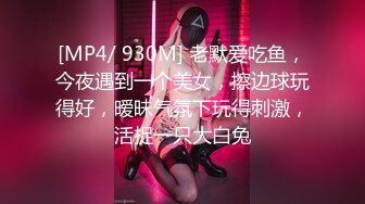 [MP4/ 930M] 老默爱吃鱼，今夜遇到一个美女，擦边球玩得好，暧昧气氛下玩得刺激，活捉一只大白兔