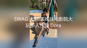 SWAG 大胆!表姊妹电影院大玩多人性爱 Dora