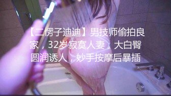 【二愣子迪迪】男技师偷拍良家，32岁寂寞人妻，大白臀圆润诱人，妙手按摩后暴插