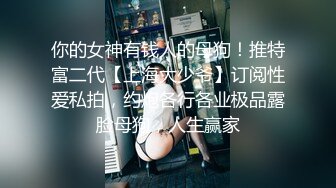 你的女神有钱人的母狗！推特富二代【上海大少爷】订阅性爱私拍，约炮各行各业极品露脸母狗，人生赢家