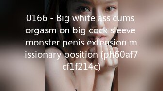 0166 - Big white ass cums orgasm on big cock sleeve monster penis extension missionary position (ph60af7cf1f214c)