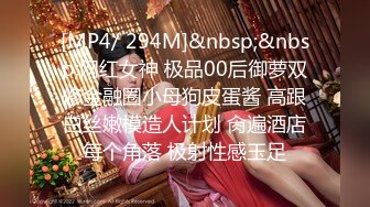 [MP4/ 294M]&nbsp;&nbsp;网红女神 极品00后御萝双修金融圈小母狗皮蛋酱 高跟白丝嫩模造人计划 肏遍酒店每个角落 极射性感玉足