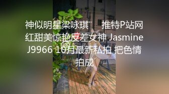 神似明星梁咏琪☀️推特P站网红甜美惊艳反差女神 JasmineJ9966 10月最新私拍 把色情拍成