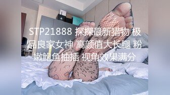 STP21888 探探最新猎物 极品良家女神 高颜值大长腿 粉嫩鲍鱼抽插 视角效果满分