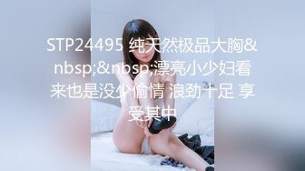 STP24495 纯天然极品大胸&nbsp;&nbsp;漂亮小少妇看来也是没少偷情 浪劲十足 享受其中