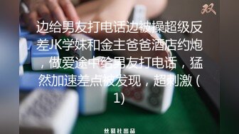 边给男友打电话边被操超级反差JK学妹和金主爸爸酒店约炮，做爱途中给男友打电话，猛然加速差点被发现，超刺激 (1)