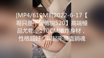 [MP4/610MB]2022-6-17【哥只是一個傳說520】高端極品尤物，170CM爆炸身材，性格超好，叫起來簡直銷魂