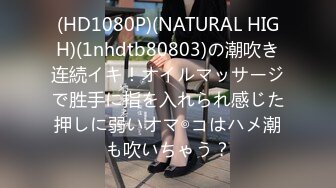 (HD1080P)(NATURAL HIGH)(1nhdtb80803)の潮吹き连続イキ！オイルマッサージで胜手に指を入れられ感じた押しに弱いオマ◎コはハメ潮も吹いちゃう？