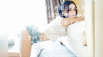 (HD1080P)(ハメ撮りマスターD)(fc3305189)中教師の人生2人目のSEX。初めての潮吹き、顔射、生、中。この作品にすべてが収録されています。 (1)