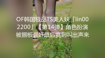 OF韩国极品TS美人妖「lin002200」【第14弹】角色扮演被捆板强奸最后爽到叫出声来