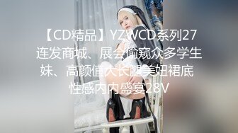 【CD精品】YZWCD系列27连发商城、展会偷窥众多学生妹、高颜值大长腿美妞裙底 性感内内盛宴28V