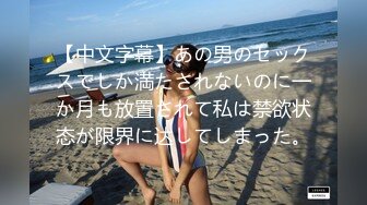 【中文字幕】あの男のセックスでしか満たされないのに一か月も放置されて私は禁欲状态が限界に达してしまった。