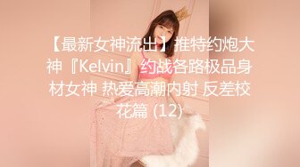 【最新女神流出】推特约炮大神『Kelvin』约战各路极品身材女神 热爱高潮内射 反差校花篇 (12)