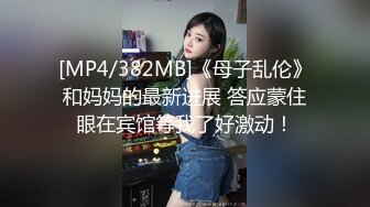 [MP4/382MB]《母子乱伦》和妈妈的最新进展 答应蒙住眼在宾馆等我了好激动！