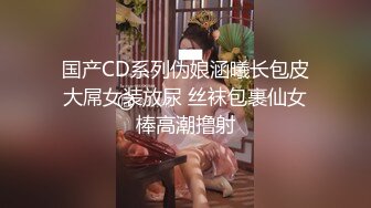 国产CD系列伪娘涵曦长包皮大屌女装放尿 丝袜包裹仙女棒高潮撸射