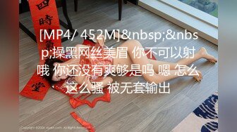 [MP4/ 452M]&nbsp;&nbsp;操黑网丝美眉 你不可以射哦 你还没有爽够是吗 嗯 怎么这么骚 被无套输出