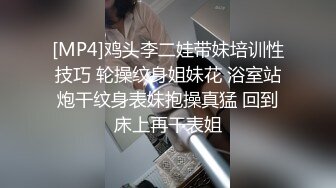 [MP4]鸡头李二娃带妹培训性技巧 轮操纹身姐妹花 浴室站炮干纹身表妹抱操真猛 回到床上再干表姐