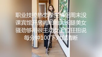 职业技校热恋学生情侣周末没课宾馆开房啪啪啪大长腿美女骚劲够用很主动女上位狂扭说每分钟100下对白清晰