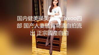 国内健美操美女大胆xxoo四部 国产人妻騷貨高清自拍流出 正宗國產自拍