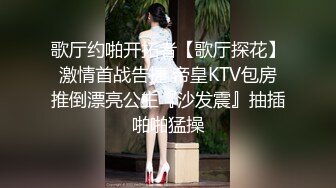 歌厅约啪开拓者【歌厅探花】激情首战告捷 帝皇KTV包房推倒漂亮公主『沙发震』抽插啪啪猛操