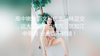 高中嫩妹语文科代表网袜足交，这大白腿和白虎穴，犹如江中弯月 令人目不转睛！