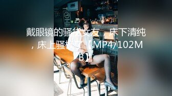 戴眼镜的骚货女友，床下清纯，床上骚极了【MP4/102MB】