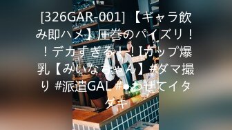 [326GAR-001] 【ギャラ飲み即ハメ】圧巻のパイズリ！！デカすぎる！！Iカップ爆乳【みいなちゃん】#ダマ撮り #派遣GAL #●わせてイタダキ